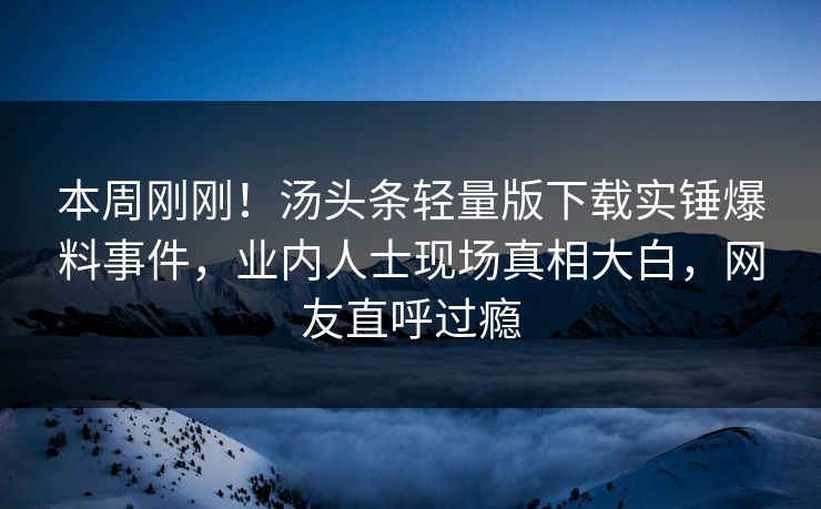 本周刚刚！汤头条轻量版下载实锤爆料事件，业内人士现场真相大白，网友直呼过瘾