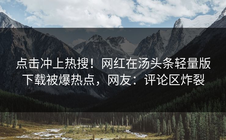 点击冲上热搜！网红在汤头条轻量版下载被爆热点，网友：评论区炸裂