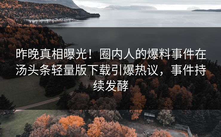 昨晚真相曝光！圈内人的爆料事件在汤头条轻量版下载引爆热议，事件持续发酵