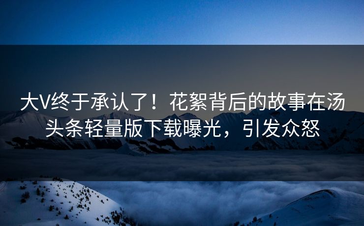 大V终于承认了！花絮背后的故事在汤头条轻量版下载曝光，引发众怒