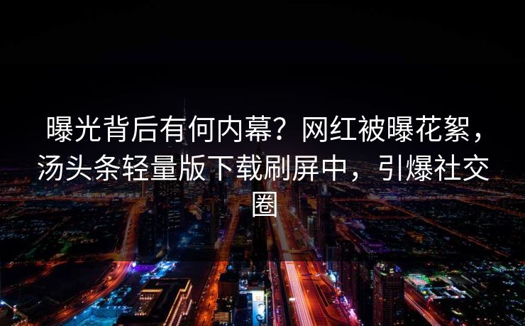 曝光背后有何内幕？网红被曝花絮，汤头条轻量版下载刷屏中，引爆社交圈
