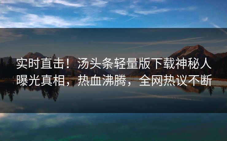 实时直击！汤头条轻量版下载神秘人曝光真相，热血沸腾，全网热议不断