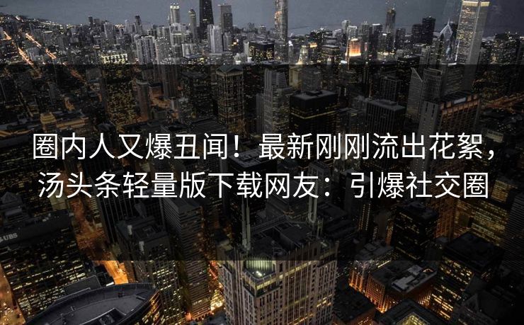 圈内人又爆丑闻！最新刚刚流出花絮，汤头条轻量版下载网友：引爆社交圈