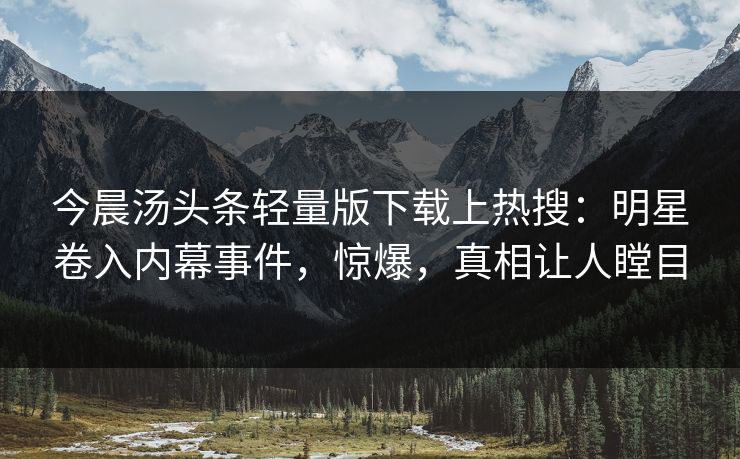 今晨汤头条轻量版下载上热搜：明星卷入内幕事件，惊爆，真相让人瞠目
