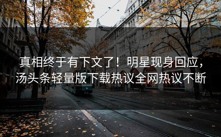 真相终于有下文了！明星现身回应，汤头条轻量版下载热议全网热议不断