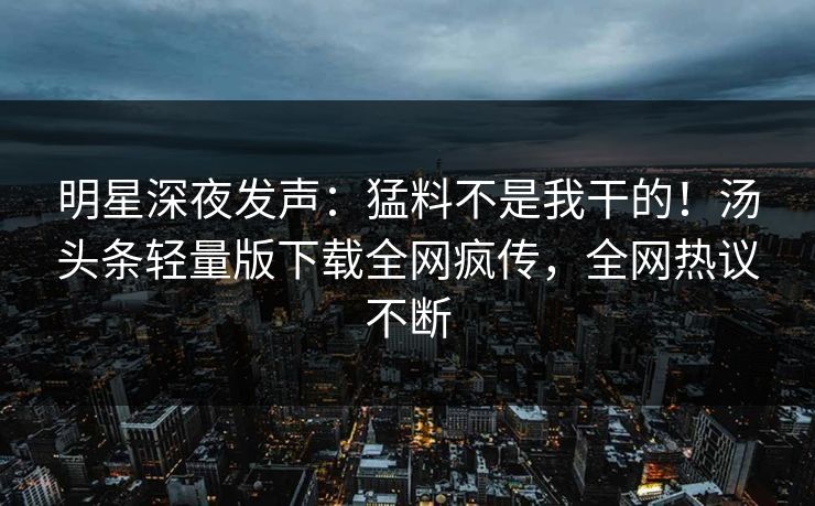 明星深夜发声：猛料不是我干的！汤头条轻量版下载全网疯传，全网热议不断