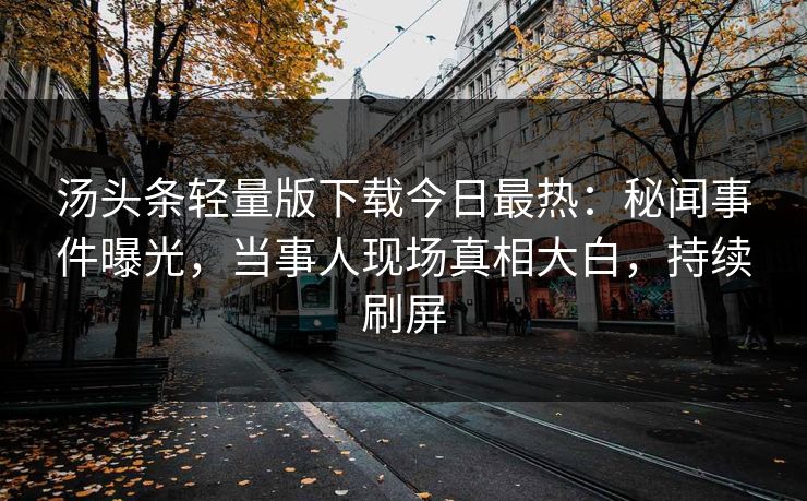 汤头条轻量版下载今日最热：秘闻事件曝光，当事人现场真相大白，持续刷屏