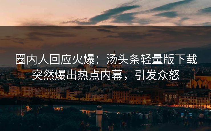圈内人回应火爆：汤头条轻量版下载突然爆出热点内幕，引发众怒