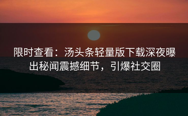 限时查看：汤头条轻量版下载深夜曝出秘闻震撼细节，引爆社交圈