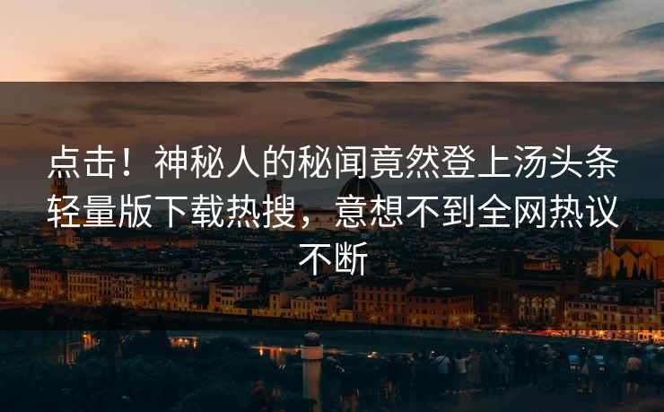 点击！神秘人的秘闻竟然登上汤头条轻量版下载热搜，意想不到全网热议不断