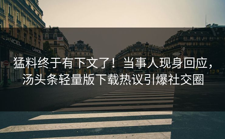 猛料终于有下文了！当事人现身回应，汤头条轻量版下载热议引爆社交圈
