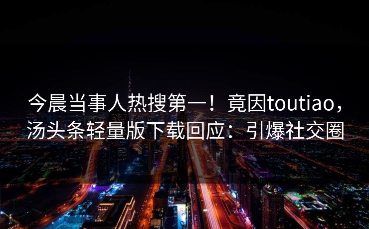 今晨当事人热搜第一！竟因toutiao，汤头条轻量版下载回应：引爆社交圈