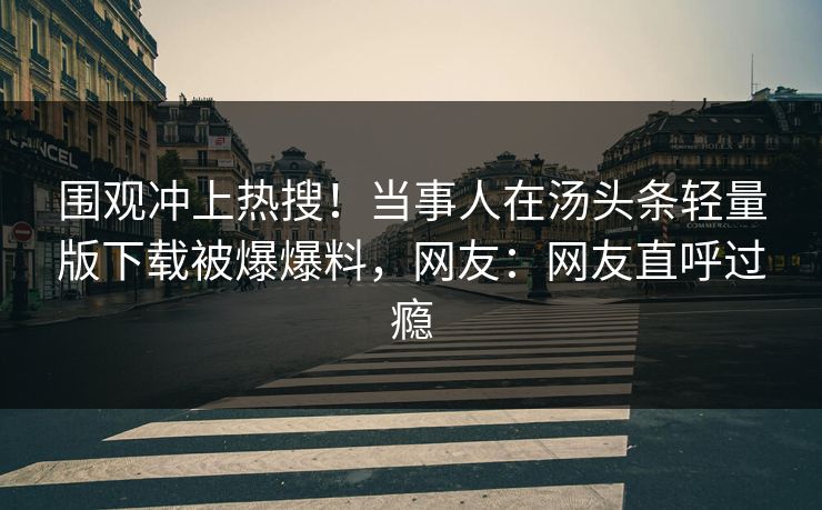围观冲上热搜！当事人在汤头条轻量版下载被爆爆料，网友：网友直呼过瘾