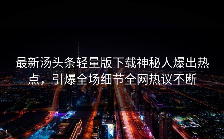 最新汤头条轻量版下载神秘人爆出热点，引爆全场细节全网热议不断
