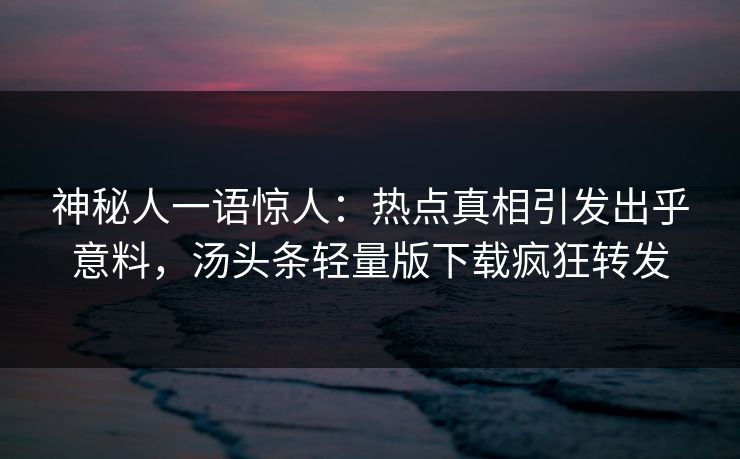 神秘人一语惊人：热点真相引发出乎意料，汤头条轻量版下载疯狂转发