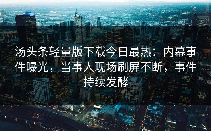 汤头条轻量版下载今日最热：内幕事件曝光，当事人现场刷屏不断，事件持续发酵