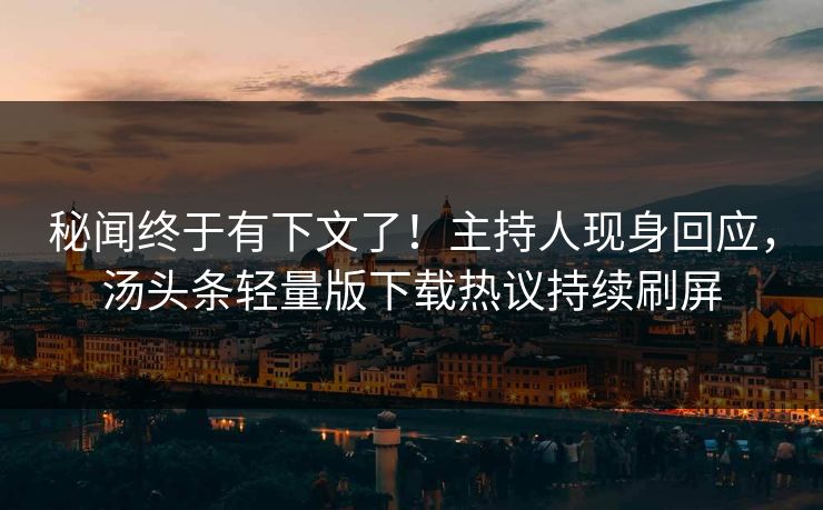 秘闻终于有下文了！主持人现身回应，汤头条轻量版下载热议持续刷屏
