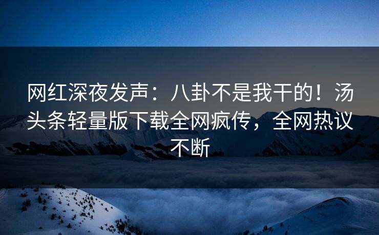 网红深夜发声：八卦不是我干的！汤头条轻量版下载全网疯传，全网热议不断