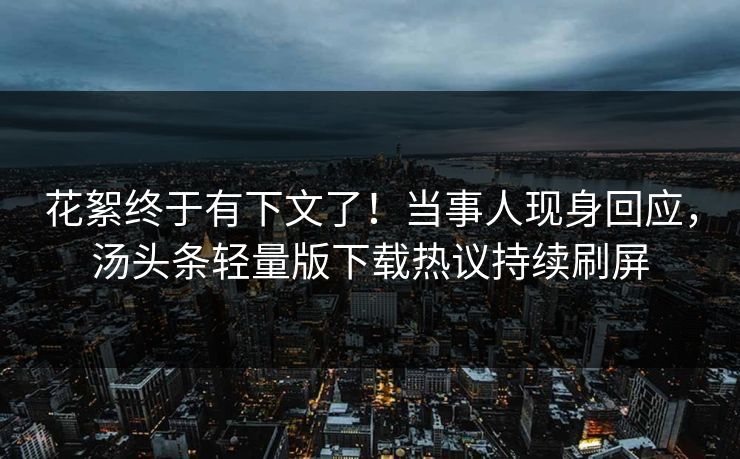 花絮终于有下文了！当事人现身回应，汤头条轻量版下载热议持续刷屏