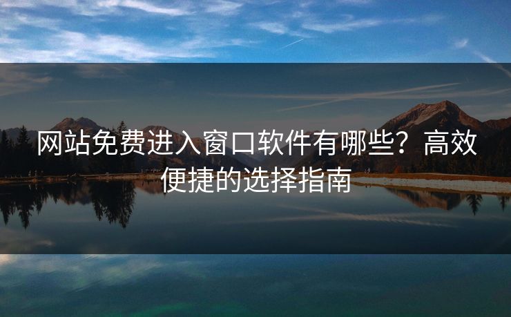 网站免费进入窗口软件有哪些？高效便捷的选择指南