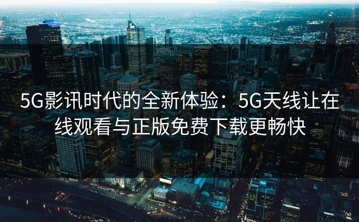 5G影讯时代的全新体验：5G天线让在线观看与正版免费下载更畅快