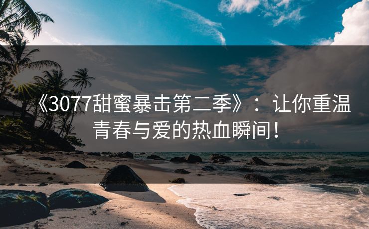 《3077甜蜜暴击第二季》：让你重温青春与爱的热血瞬间！