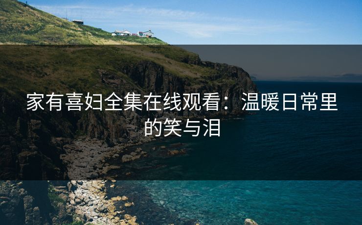 家有喜妇全集在线观看：温暖日常里的笑与泪