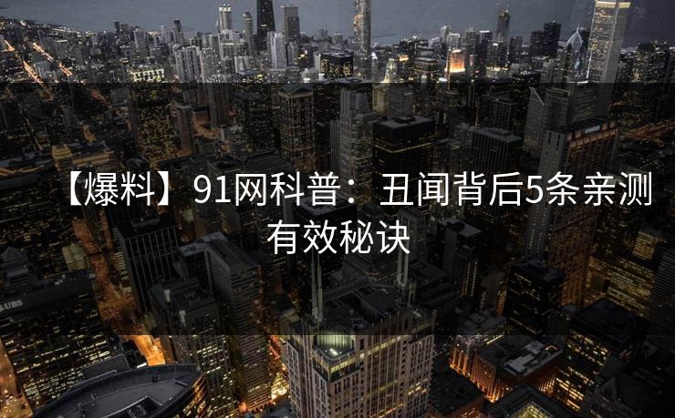 【爆料】91网科普：丑闻背后5条亲测有效秘诀