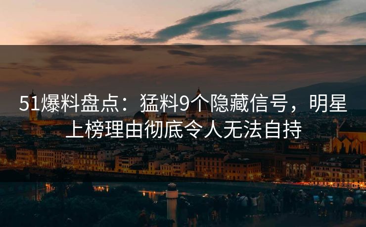 51爆料盘点：猛料9个隐藏信号，明星上榜理由彻底令人无法自持