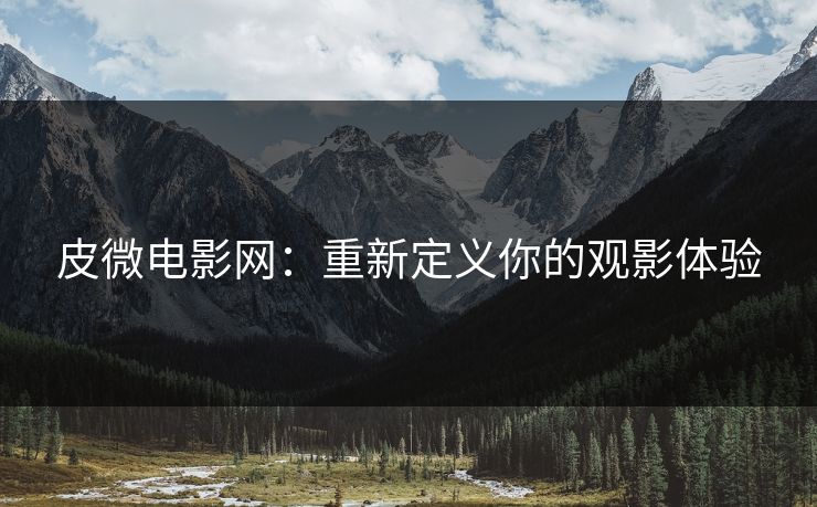 皮微电影网：重新定义你的观影体验