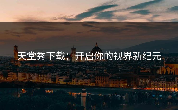 天堂秀下载：开启你的视界新纪元