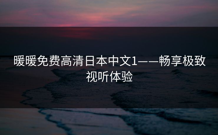 暖暖免费高清日本中文1——畅享极致视听体验