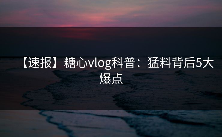 【速报】糖心vlog科普：猛料背后5大爆点