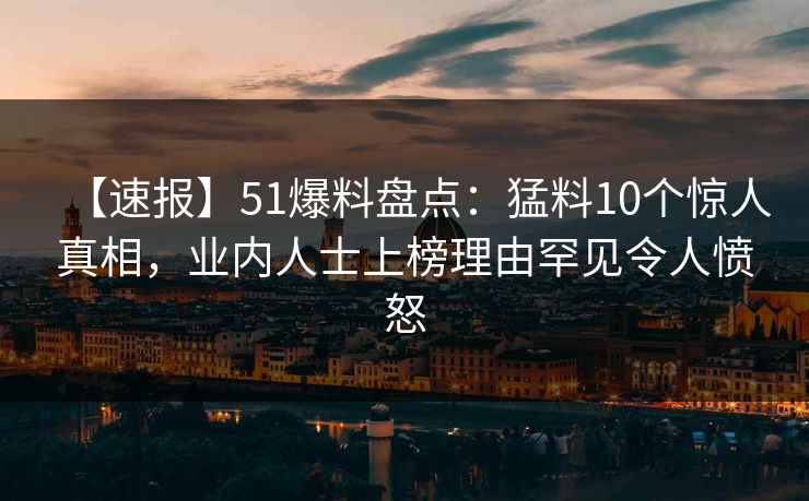 【速报】51爆料盘点：猛料10个惊人真相，业内人士上榜理由罕见令人愤怒