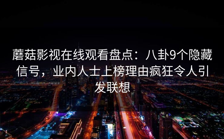 蘑菇影视在线观看盘点：八卦9个隐藏信号，业内人士上榜理由疯狂令人引发联想