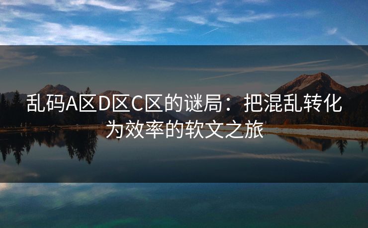乱码A区D区C区的谜局：把混乱转化为效率的软文之旅