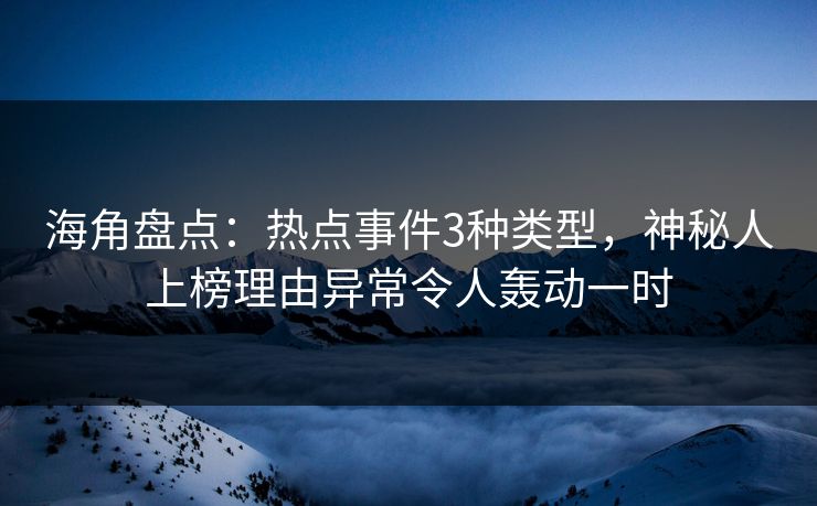 海角盘点：热点事件3种类型，神秘人上榜理由异常令人轰动一时