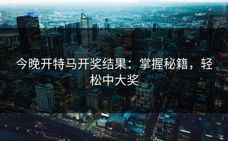 今晚开特马开奖结果：掌握秘籍，轻松中大奖