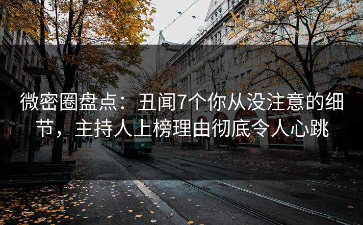 微密圈盘点：丑闻7个你从没注意的细节，主持人上榜理由彻底令人心跳