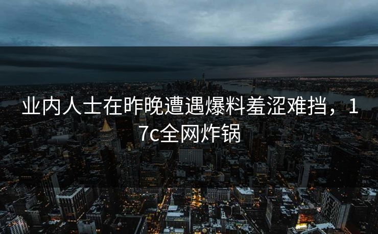 业内人士在昨晚遭遇爆料羞涩难挡，17c全网炸锅