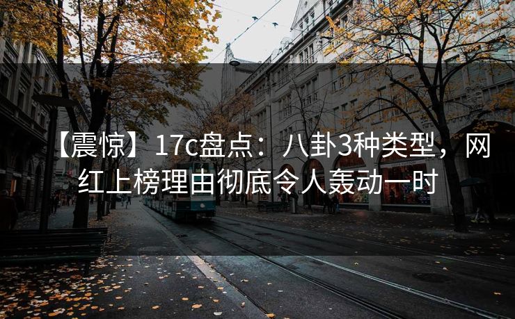 【震惊】17c盘点：八卦3种类型，网红上榜理由彻底令人轰动一时