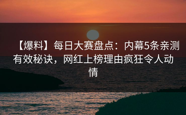 【爆料】每日大赛盘点：内幕5条亲测有效秘诀，网红上榜理由疯狂令人动情