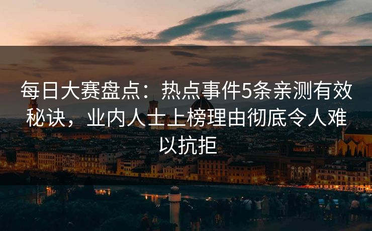每日大赛盘点：热点事件5条亲测有效秘诀，业内人士上榜理由彻底令人难以抗拒