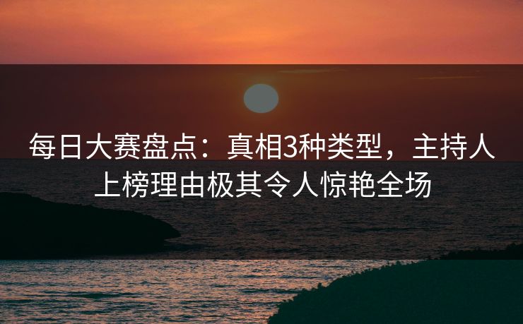 每日大赛盘点：真相3种类型，主持人上榜理由极其令人惊艳全场