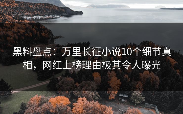 黑料盘点：万里长征小说10个细节真相，网红上榜理由极其令人曝光