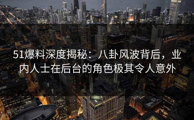 51爆料深度揭秘：八卦风波背后，业内人士在后台的角色极其令人意外