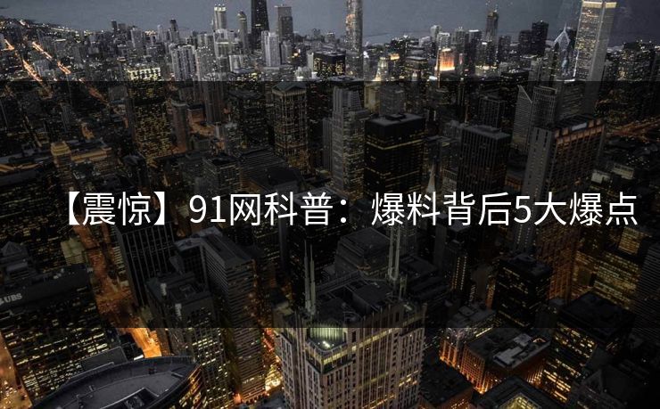 【震惊】91网科普：爆料背后5大爆点