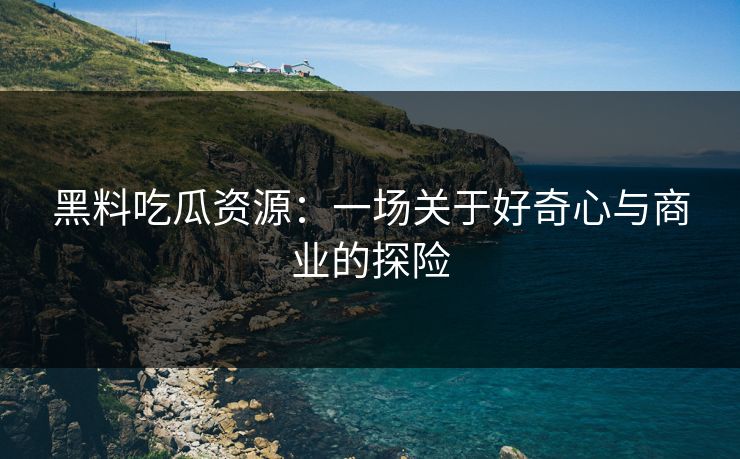 黑料吃瓜资源：一场关于好奇心与商业的探险