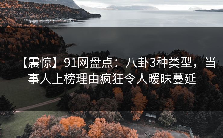 【震惊】91网盘点：八卦3种类型，当事人上榜理由疯狂令人暧昧蔓延