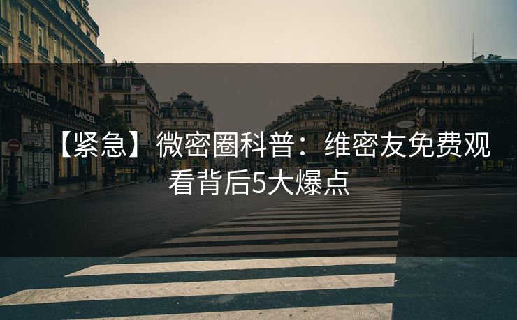 【紧急】微密圈科普：维密友免费观看背后5大爆点